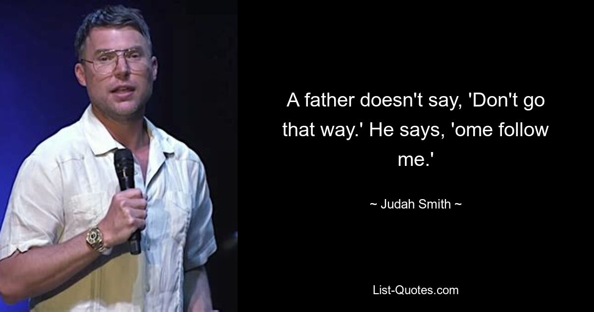 A father doesn't say, 'Don't go that way.' He says, 'ome follow me.' — © Judah Smith