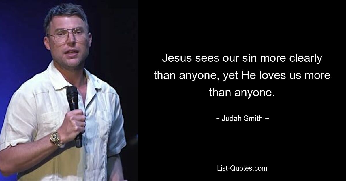 Jesus sees our sin more clearly than anyone, yet He loves us more than anyone. — © Judah Smith