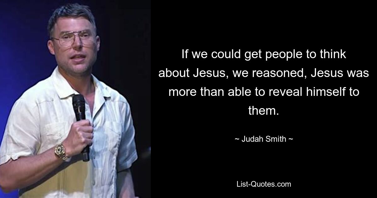 If we could get people to think about Jesus, we reasoned, Jesus was more than able to reveal himself to them. — © Judah Smith