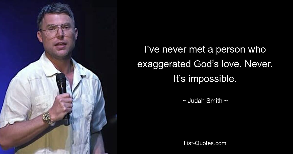 I’ve never met a person who exaggerated God’s love. Never. It’s impossible. — © Judah Smith