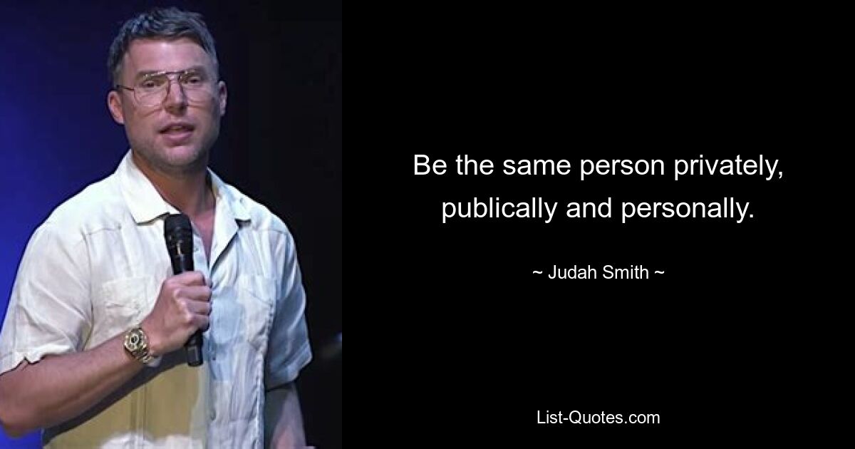 Be the same person privately, publically and personally. — © Judah Smith