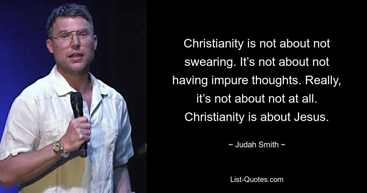 Christianity is not about not swearing. It’s not about not having impure thoughts. Really, it’s not about not at all. Christianity is about Jesus. — © Judah Smith