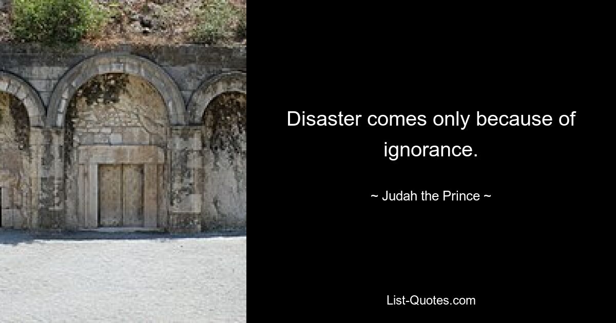 Disaster comes only because of ignorance. — © Judah the Prince