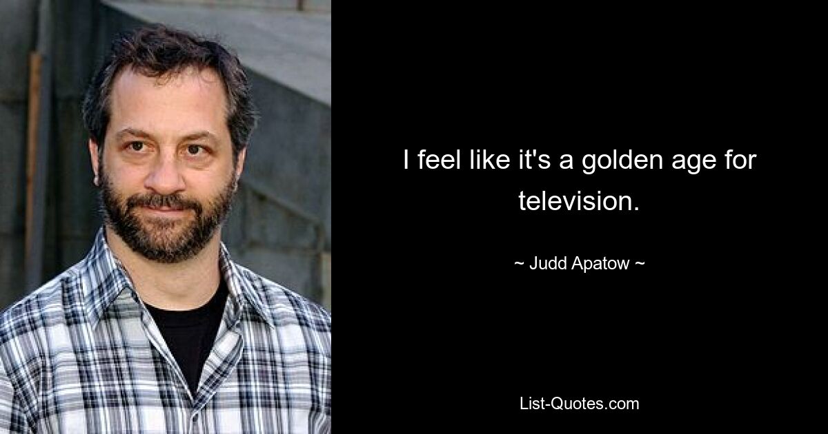 I feel like it's a golden age for television. — © Judd Apatow