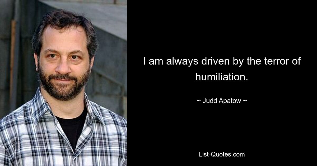 I am always driven by the terror of humiliation. — © Judd Apatow