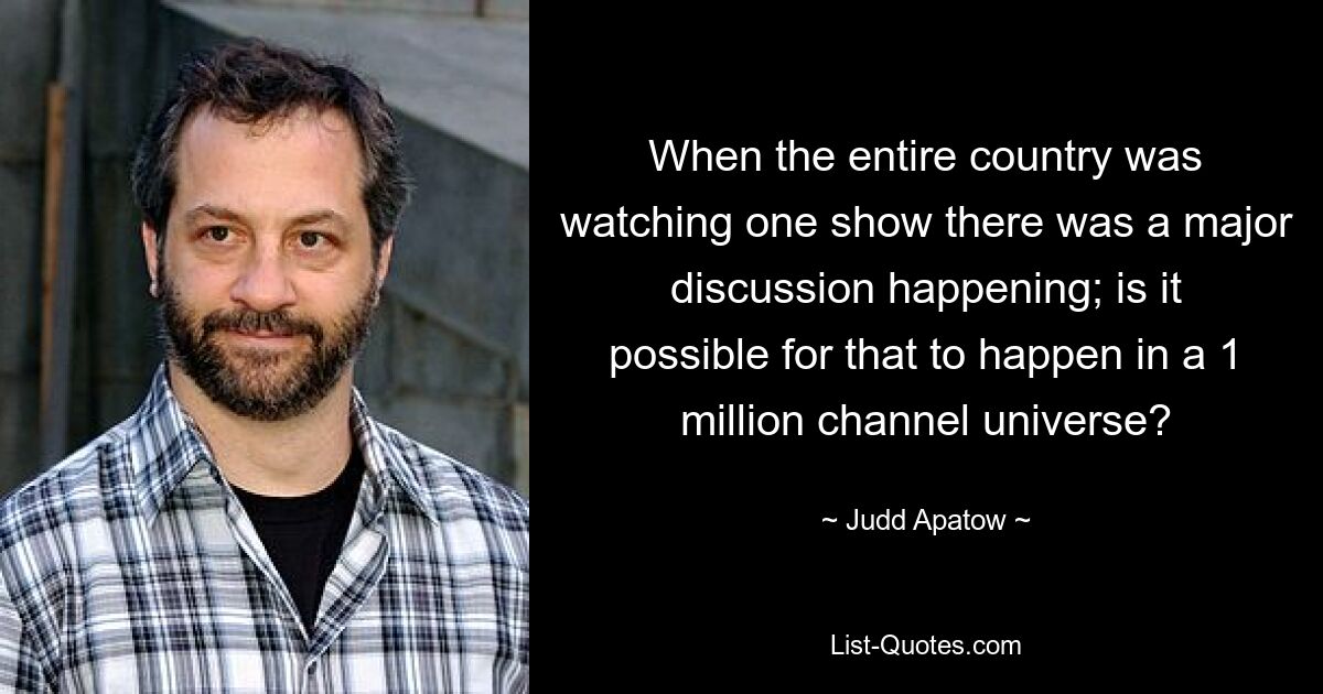 When the entire country was watching one show there was a major discussion happening; is it possible for that to happen in a 1 million channel universe? — © Judd Apatow