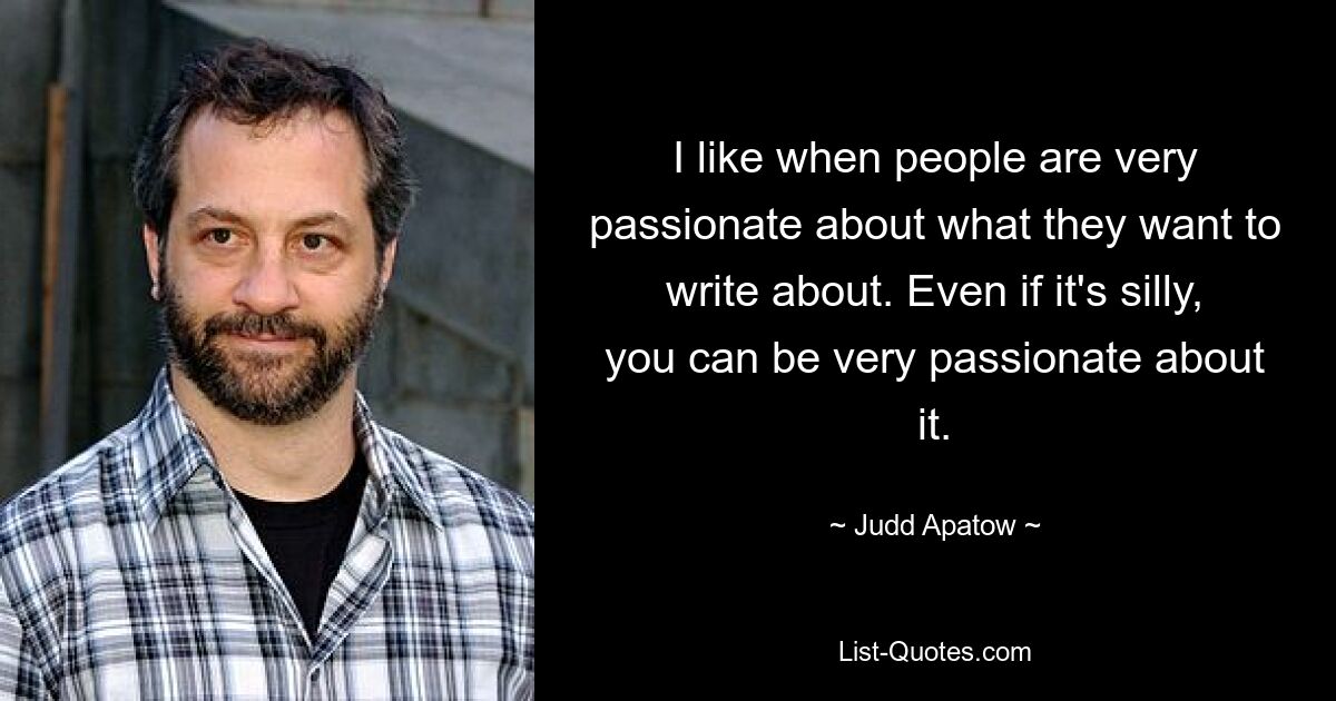 I like when people are very passionate about what they want to write about. Even if it's silly, you can be very passionate about it. — © Judd Apatow