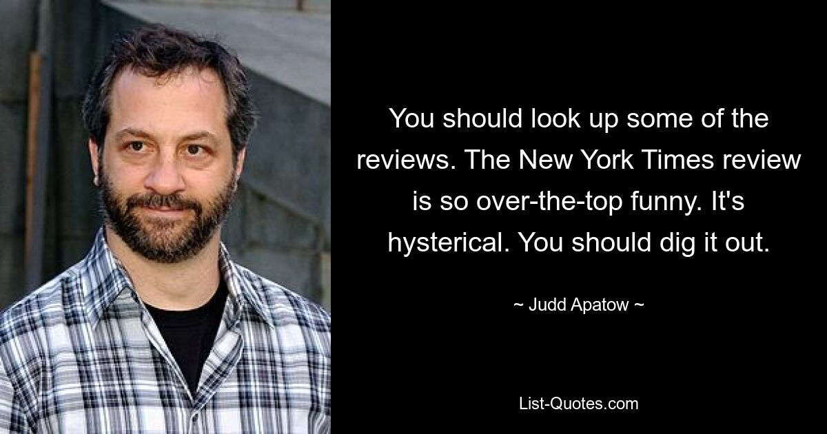 Sie sollten einige der Bewertungen nachschlagen. Die Rezension der New York Times ist so übertrieben lustig. Es ist hysterisch. Du solltest es ausgraben. — © Judd Apatow