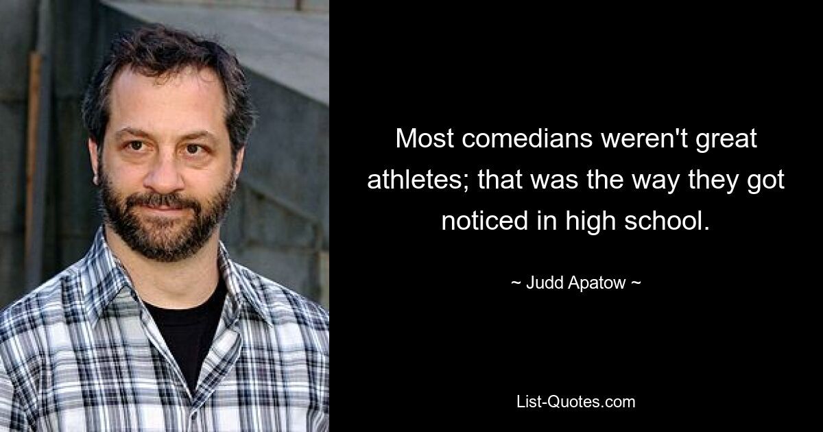 Most comedians weren't great athletes; that was the way they got noticed in high school. — © Judd Apatow