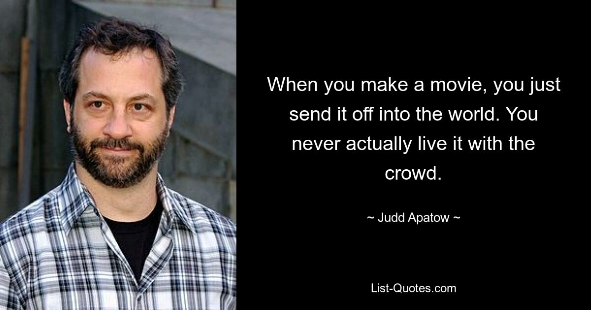 When you make a movie, you just send it off into the world. You never actually live it with the crowd. — © Judd Apatow