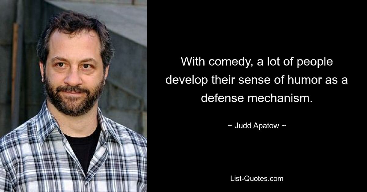 With comedy, a lot of people develop their sense of humor as a defense mechanism. — © Judd Apatow