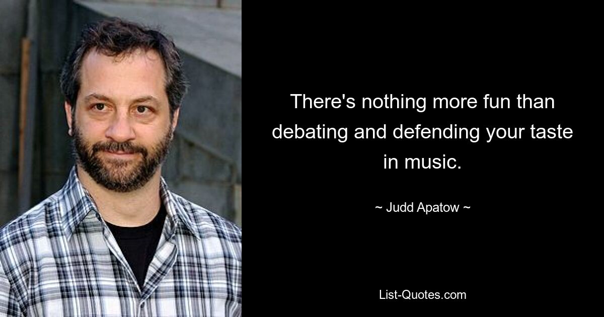 There's nothing more fun than debating and defending your taste in music. — © Judd Apatow