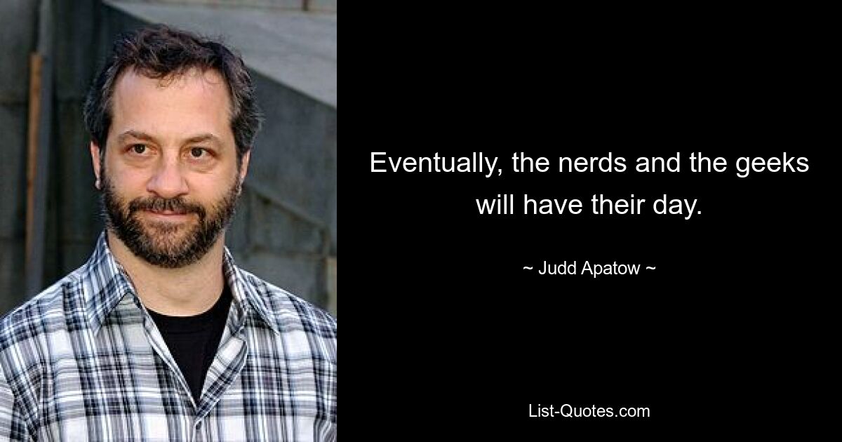 Eventually, the nerds and the geeks will have their day. — © Judd Apatow