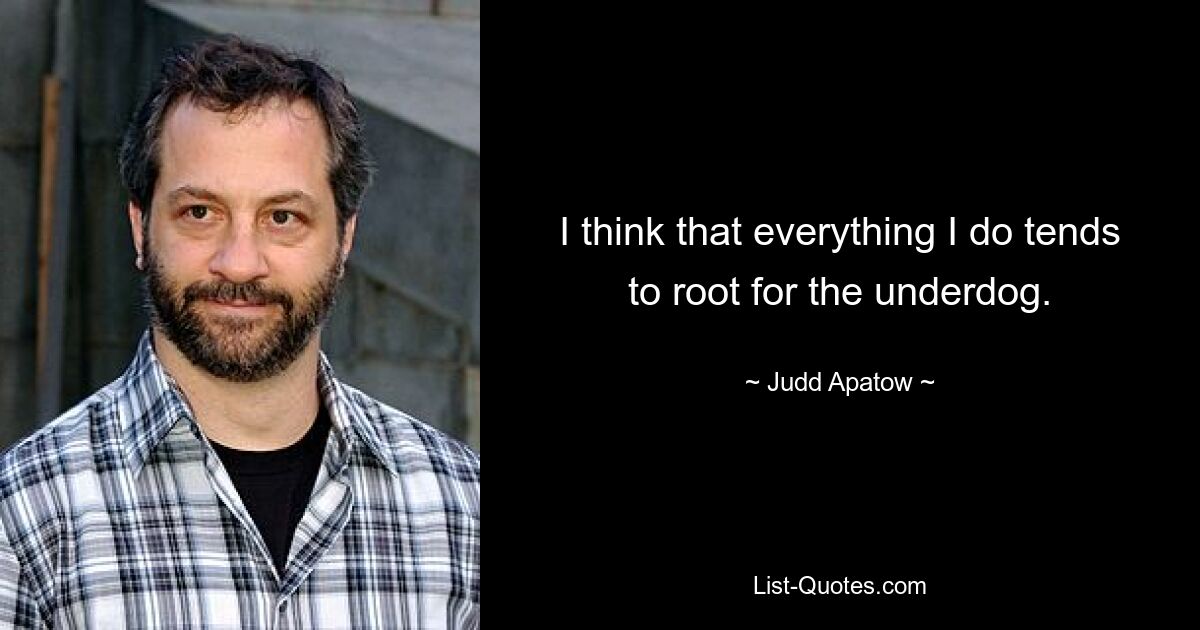 I think that everything I do tends to root for the underdog. — © Judd Apatow