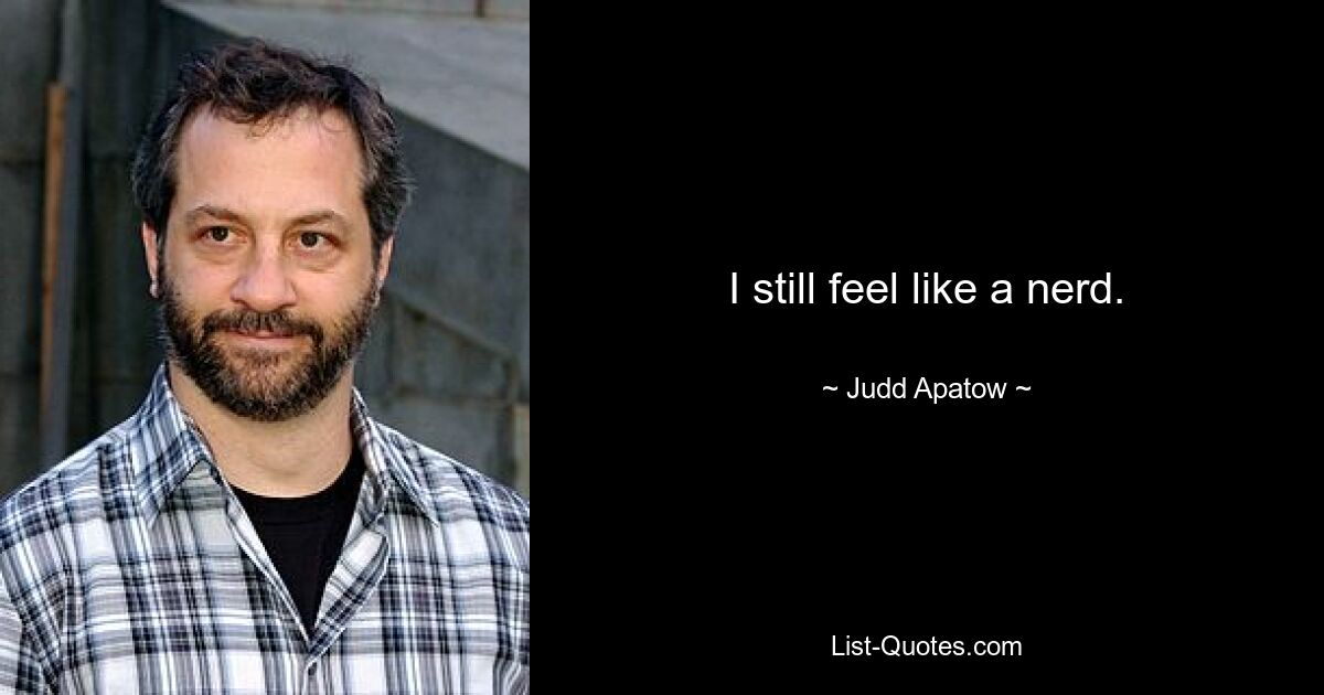 I still feel like a nerd. — © Judd Apatow