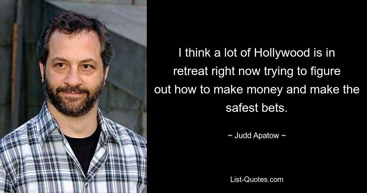 I think a lot of Hollywood is in retreat right now trying to figure out how to make money and make the safest bets. — © Judd Apatow