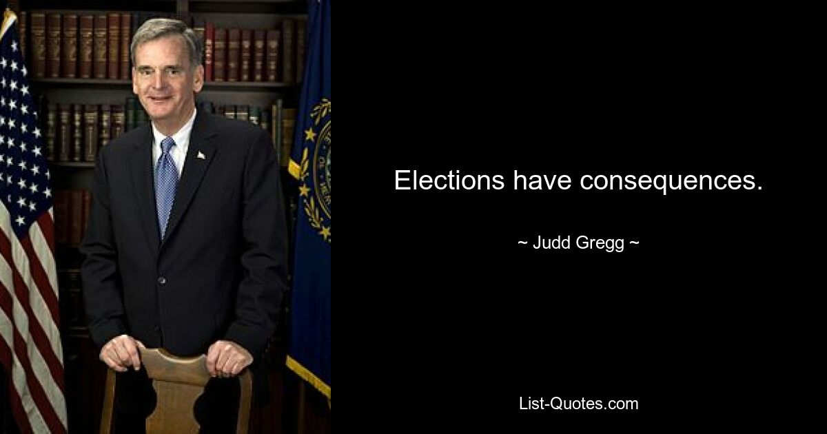 Elections have consequences. — © Judd Gregg