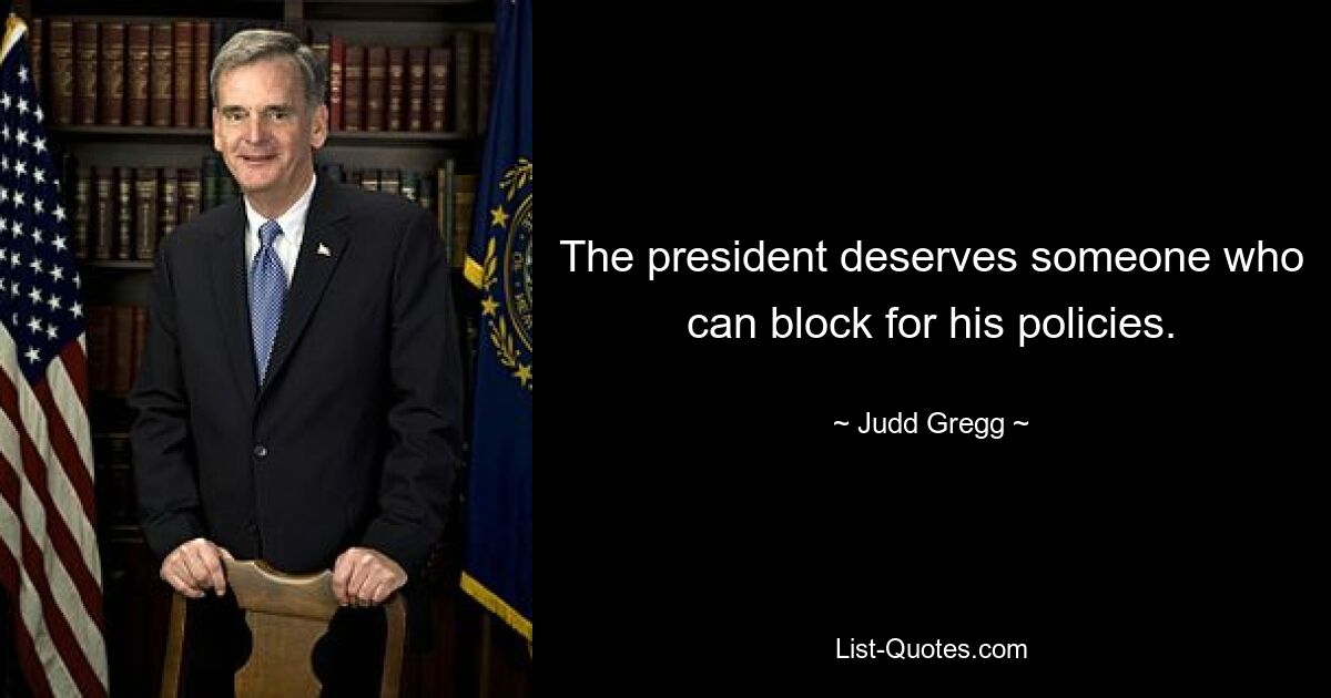 The president deserves someone who can block for his policies. — © Judd Gregg