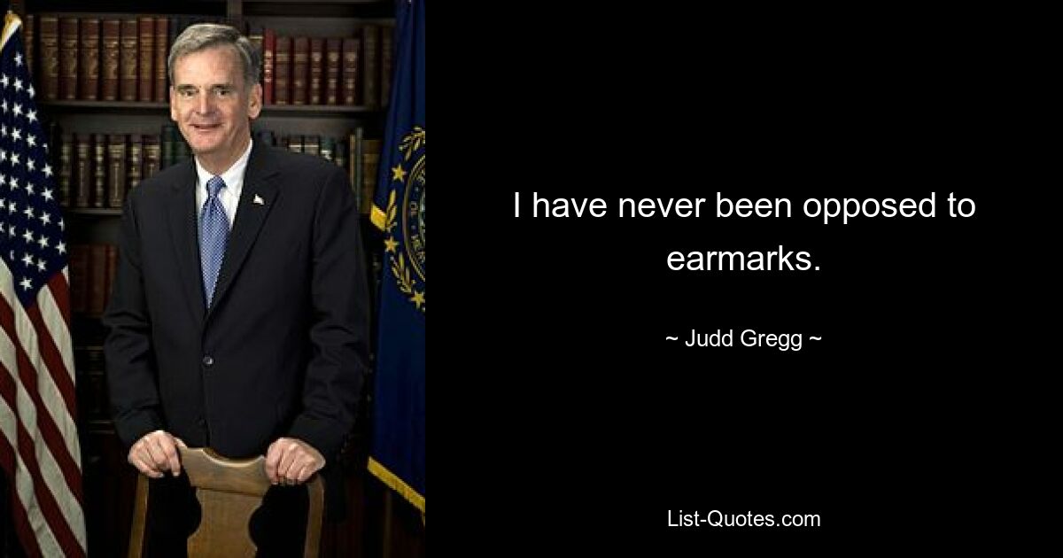 I have never been opposed to earmarks. — © Judd Gregg