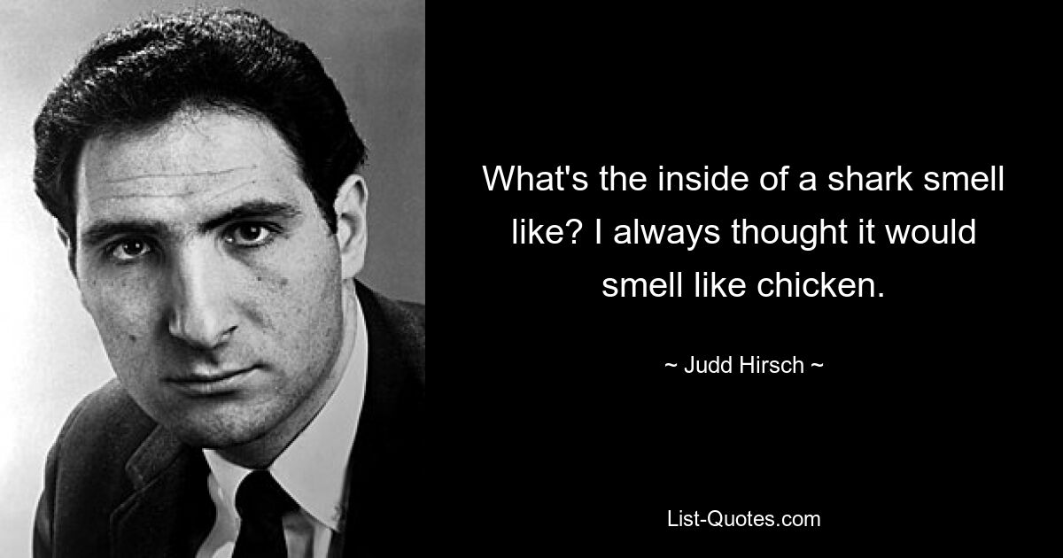 What's the inside of a shark smell like? I always thought it would smell like chicken. — © Judd Hirsch