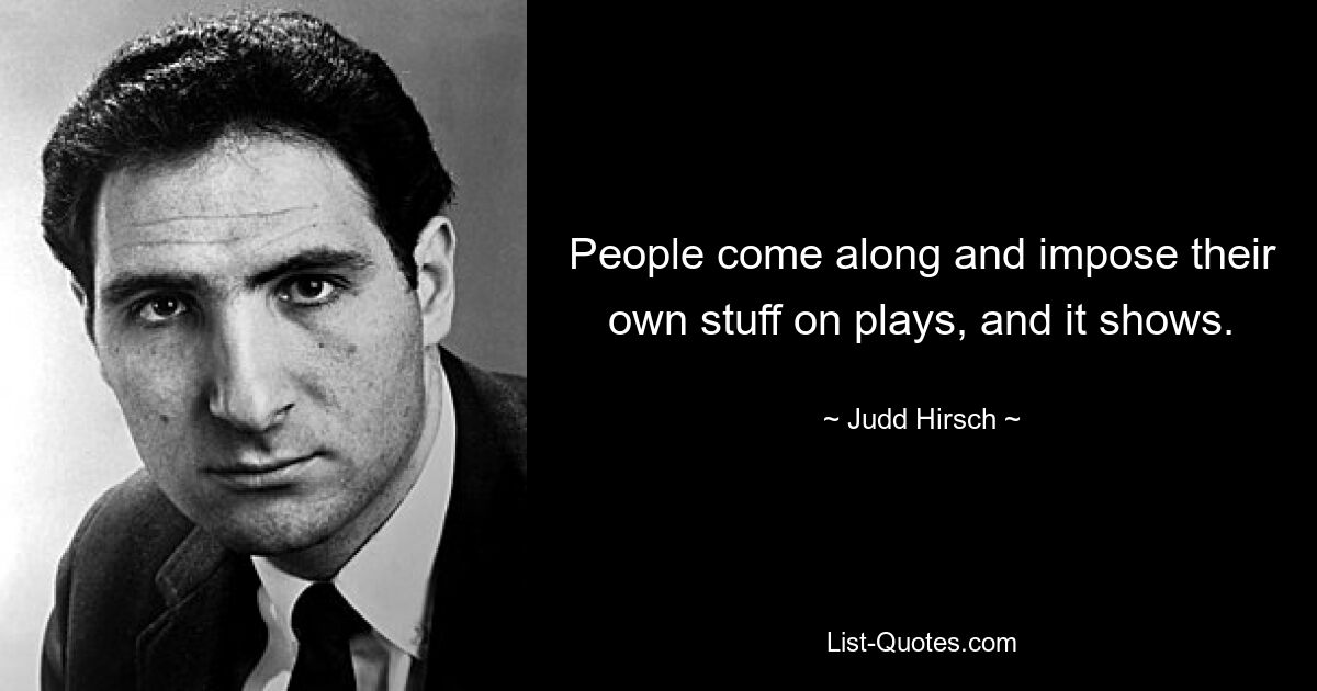 People come along and impose their own stuff on plays, and it shows. — © Judd Hirsch