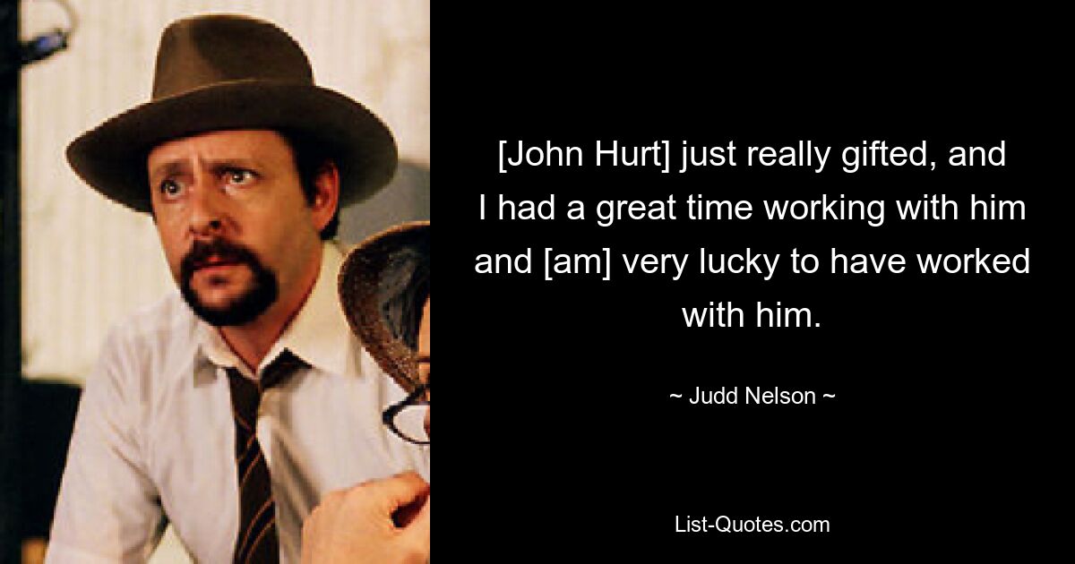 [John Hurt] just really gifted, and I had a great time working with him and [am] very lucky to have worked with him. — © Judd Nelson