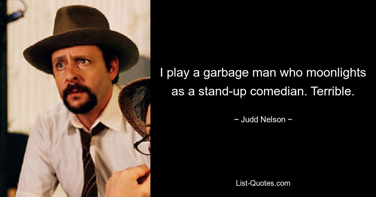 I play a garbage man who moonlights as a stand-up comedian. Terrible. — © Judd Nelson