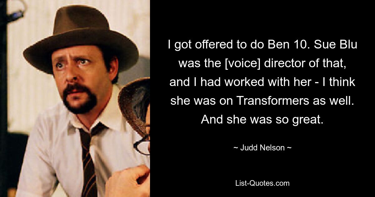 I got offered to do Ben 10. Sue Blu was the [voice] director of that, and I had worked with her - I think she was on Transformers as well. And she was so great. — © Judd Nelson