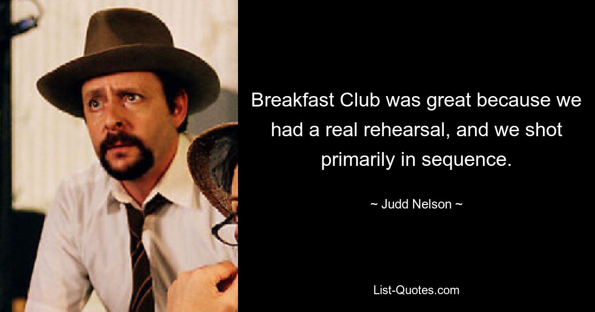 Breakfast Club was great because we had a real rehearsal, and we shot primarily in sequence. — © Judd Nelson