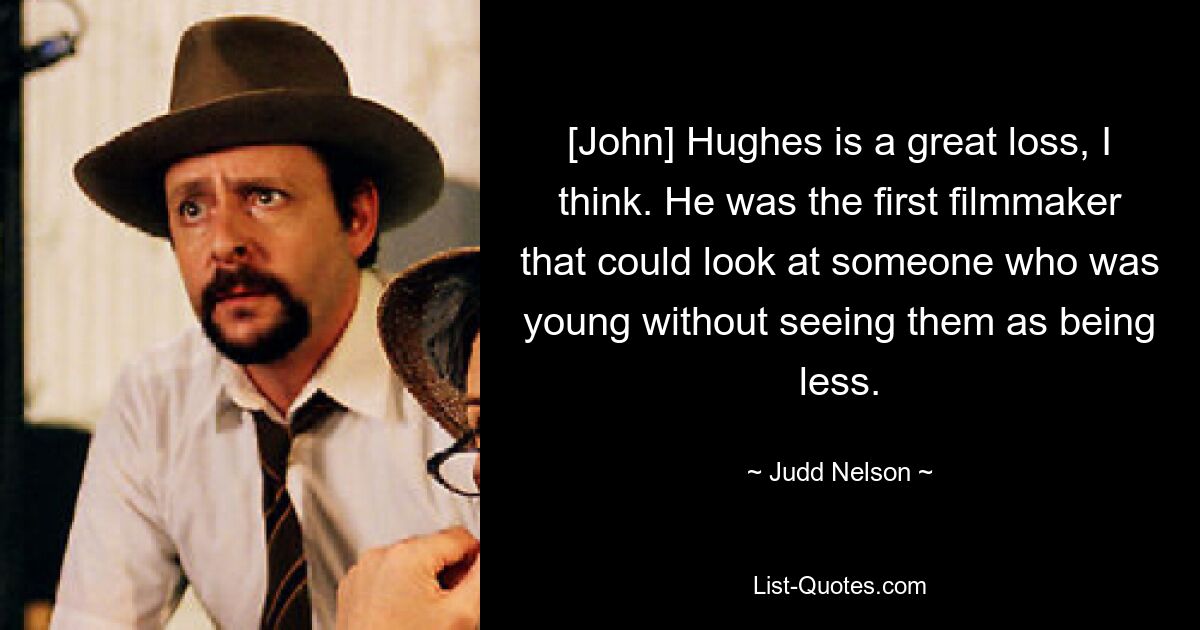 [John] Hughes is a great loss, I think. He was the first filmmaker that could look at someone who was young without seeing them as being less. — © Judd Nelson