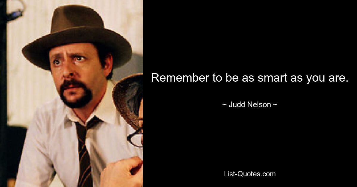 Remember to be as smart as you are. — © Judd Nelson