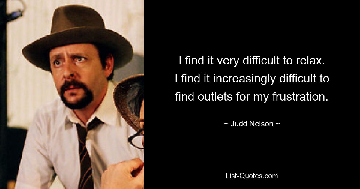 I find it very difficult to relax. I find it increasingly difficult to find outlets for my frustration. — © Judd Nelson