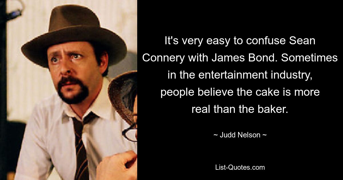 It's very easy to confuse Sean Connery with James Bond. Sometimes in the entertainment industry, people believe the cake is more real than the baker. — © Judd Nelson