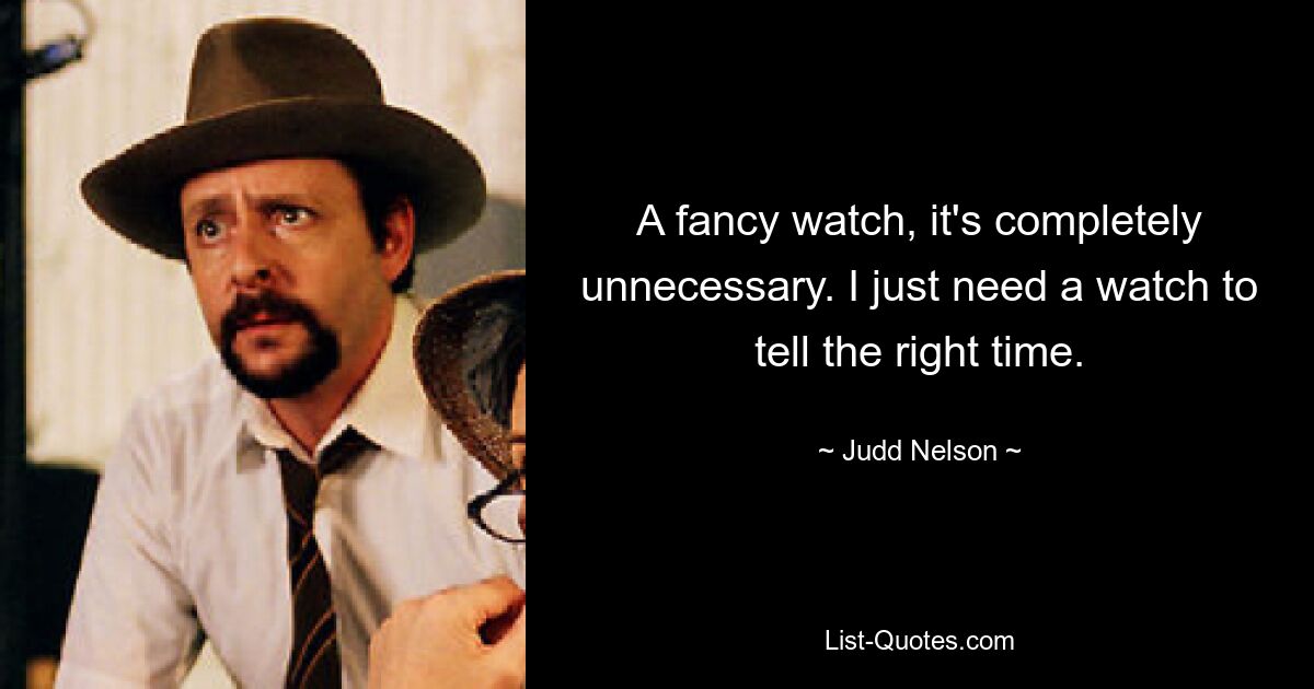 A fancy watch, it's completely unnecessary. I just need a watch to tell the right time. — © Judd Nelson