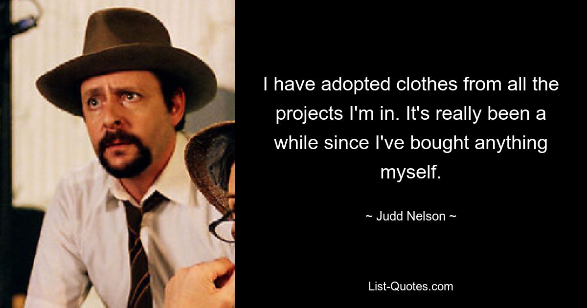 I have adopted clothes from all the projects I'm in. It's really been a while since I've bought anything myself. — © Judd Nelson