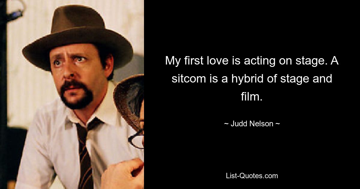 My first love is acting on stage. A sitcom is a hybrid of stage and film. — © Judd Nelson