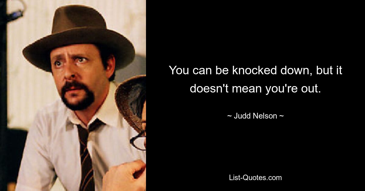 You can be knocked down, but it doesn't mean you're out. — © Judd Nelson