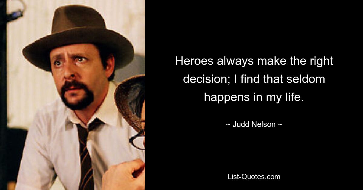 Heroes always make the right decision; I find that seldom happens in my life. — © Judd Nelson