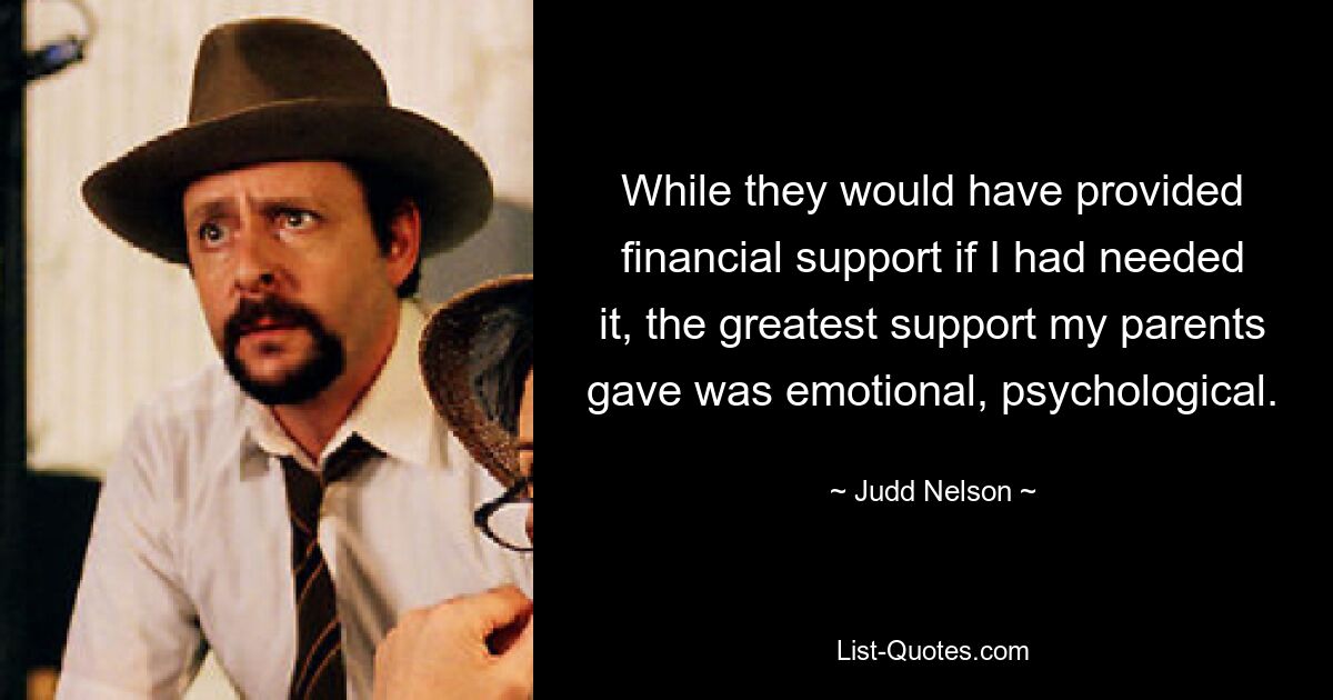 While they would have provided financial support if I had needed it, the greatest support my parents gave was emotional, psychological. — © Judd Nelson