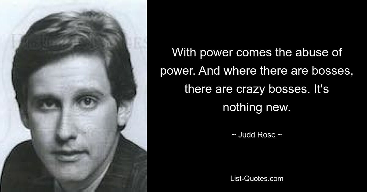 With power comes the abuse of power. And where there are bosses, there are crazy bosses. It's nothing new. — © Judd Rose