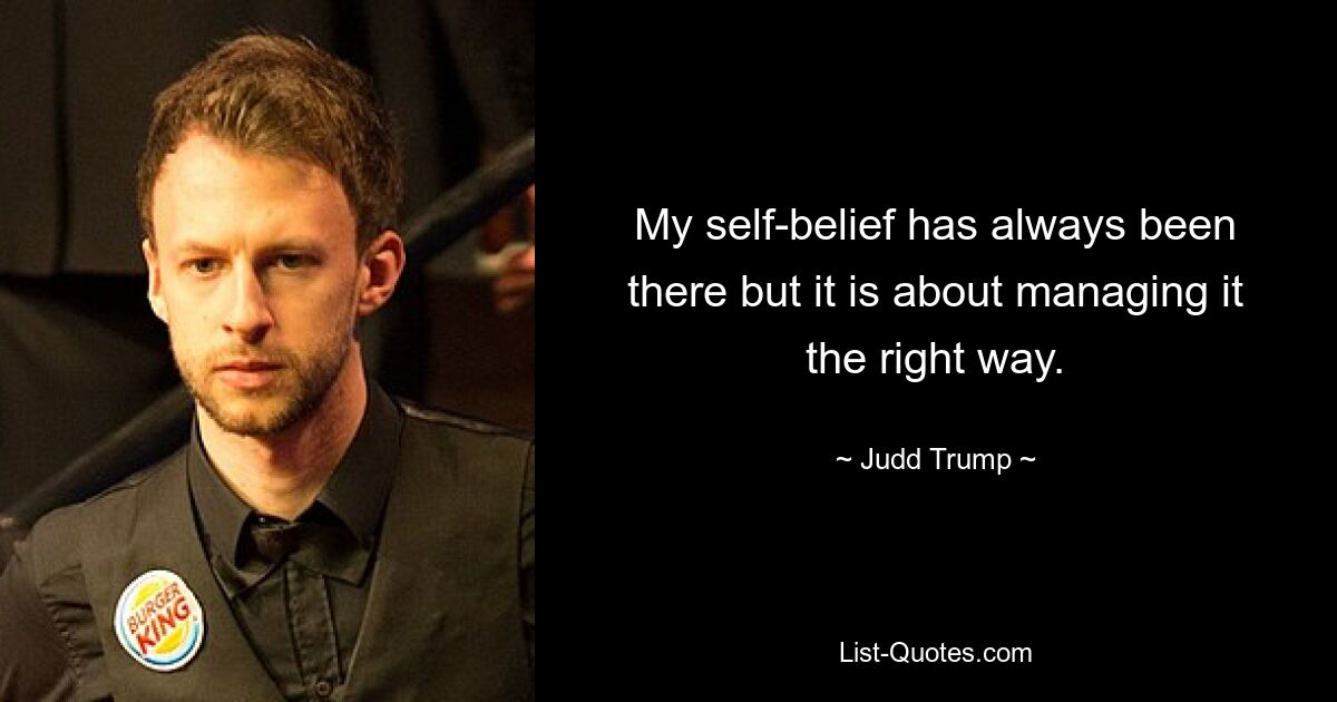 My self-belief has always been there but it is about managing it the right way. — © Judd Trump