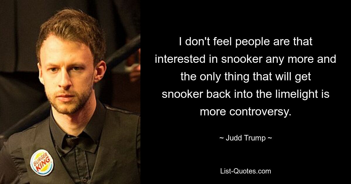 I don't feel people are that interested in snooker any more and the only thing that will get snooker back into the limelight is more controversy. — © Judd Trump