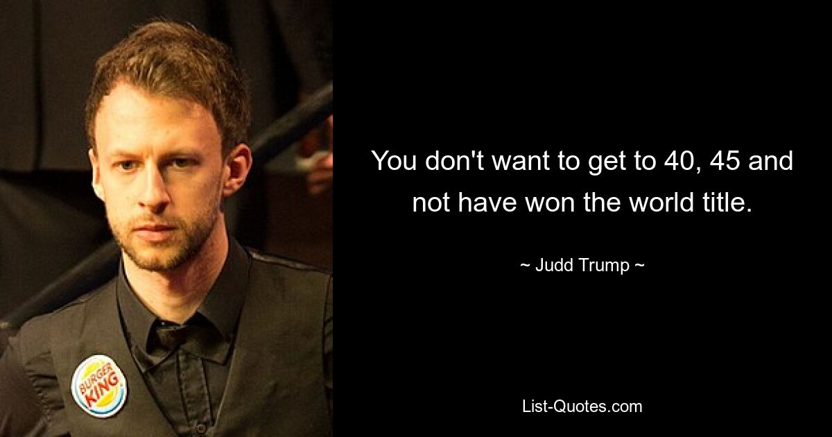 You don't want to get to 40, 45 and not have won the world title. — © Judd Trump