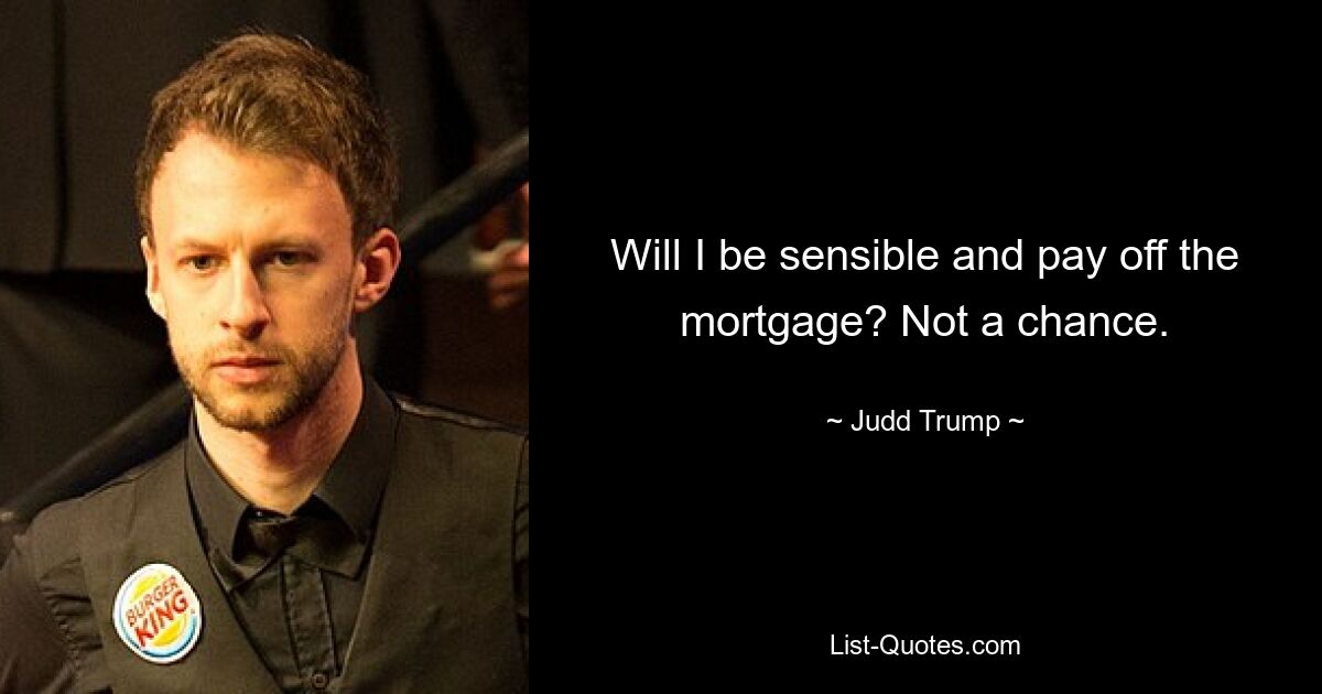 Will I be sensible and pay off the mortgage? Not a chance. — © Judd Trump