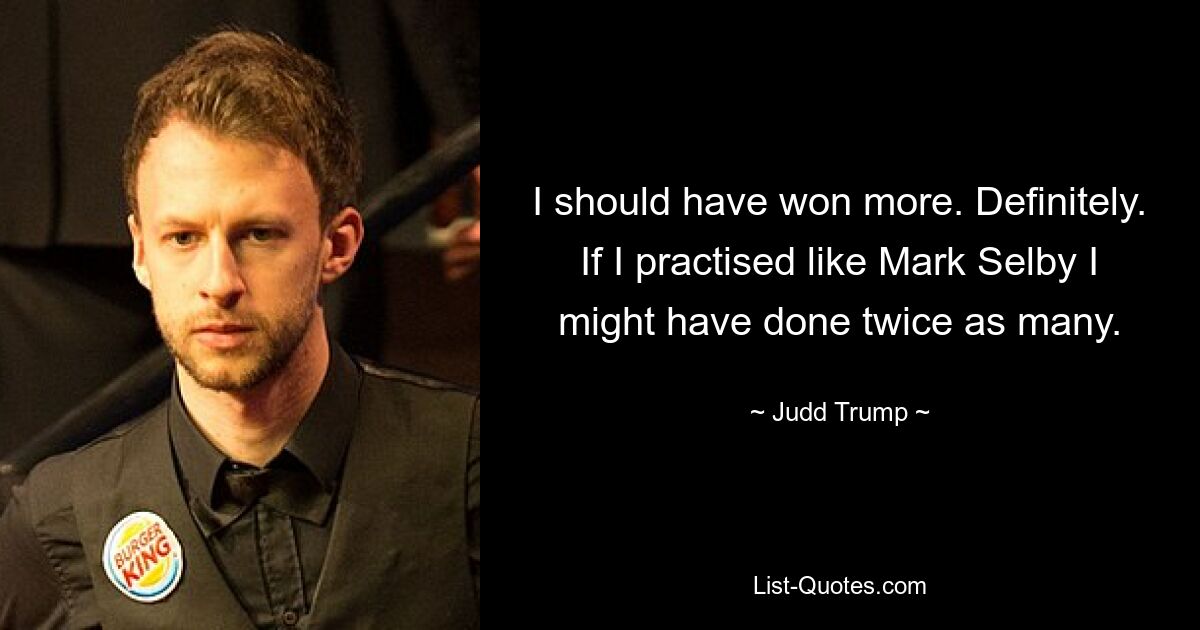 I should have won more. Definitely. If I practised like Mark Selby I might have done twice as many. — © Judd Trump