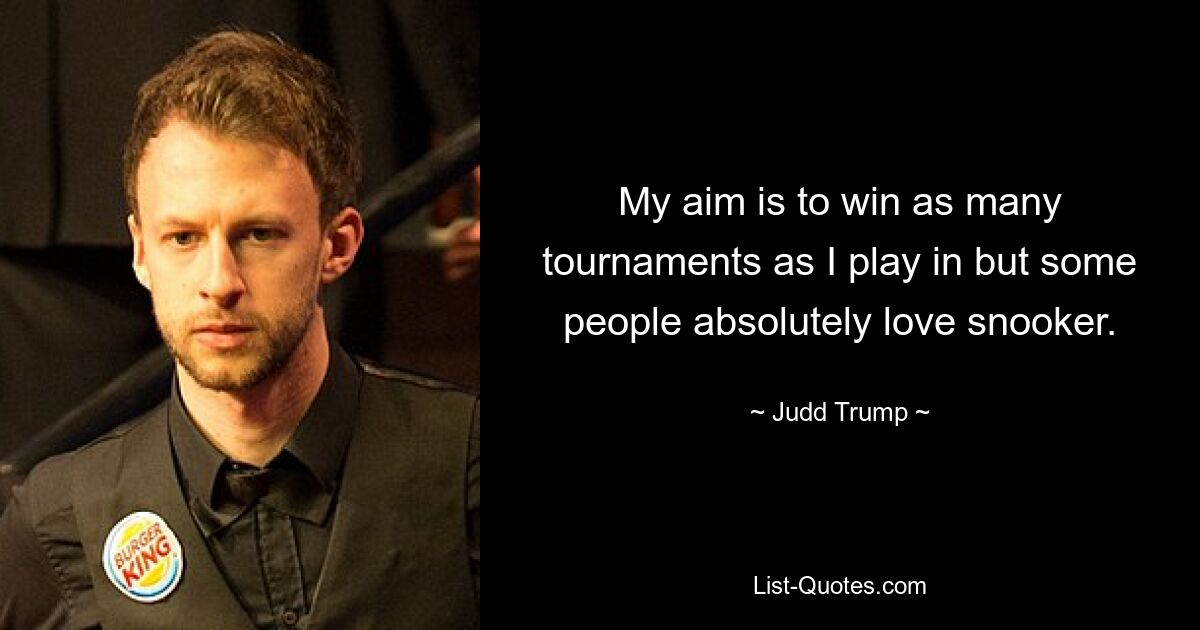 My aim is to win as many tournaments as I play in but some people absolutely love snooker. — © Judd Trump