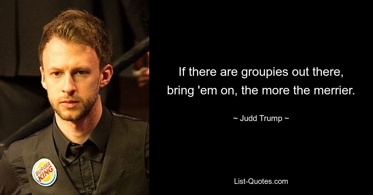 If there are groupies out there, bring 'em on, the more the merrier. — © Judd Trump