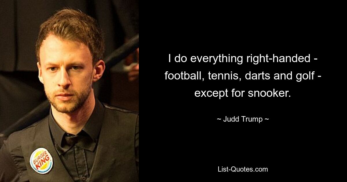 I do everything right-handed - football, tennis, darts and golf - except for snooker. — © Judd Trump