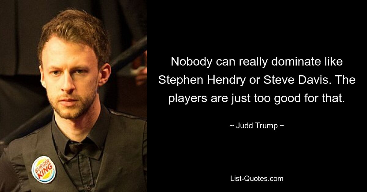 Nobody can really dominate like Stephen Hendry or Steve Davis. The players are just too good for that. — © Judd Trump