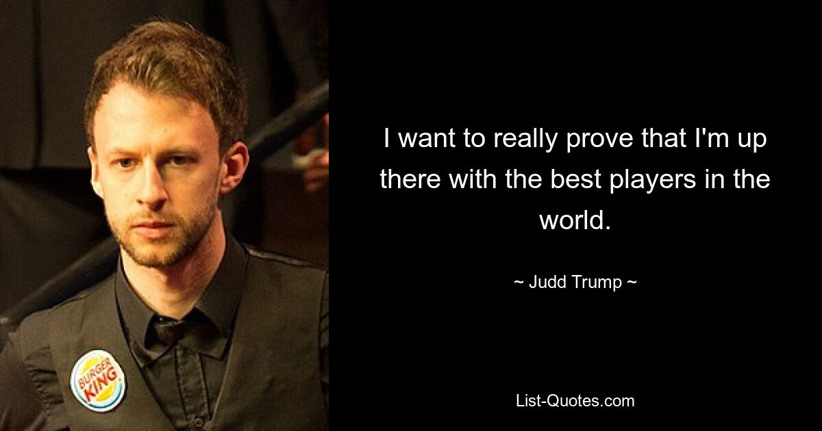 I want to really prove that I'm up there with the best players in the world. — © Judd Trump